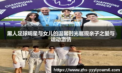 黑人足球明星与女儿的温馨时光展现亲子之爱与运动激情