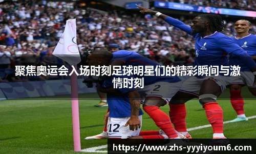 聚焦奥运会入场时刻足球明星们的精彩瞬间与激情时刻