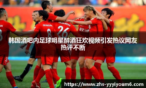 韩国酒吧内足球明星醉酒狂欢视频引发热议网友热评不断