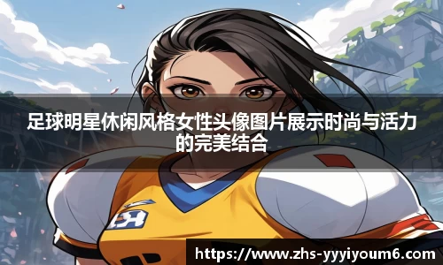足球明星休闲风格女性头像图片展示时尚与活力的完美结合
