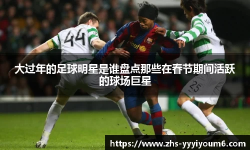 大过年的足球明星是谁盘点那些在春节期间活跃的球场巨星